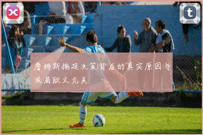 詹姆斯拖延决策背后的真实原因与浓眉欧文无关