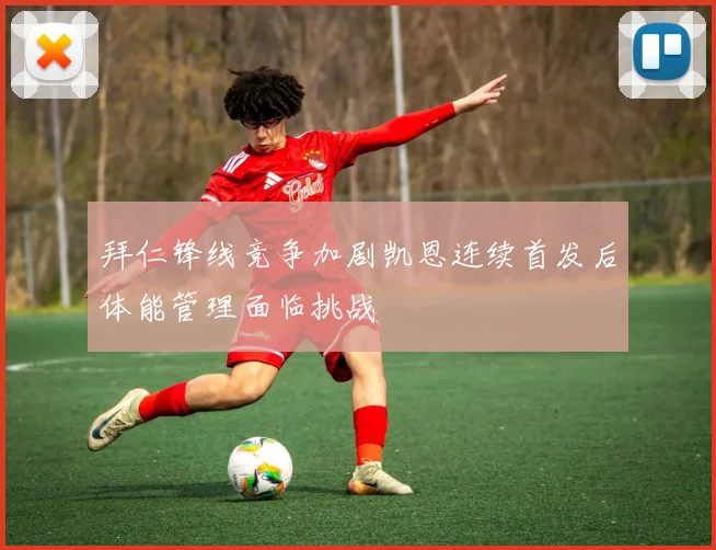 拜仁锋线竞争加剧凯恩连续首发后体能管理面临挑战
