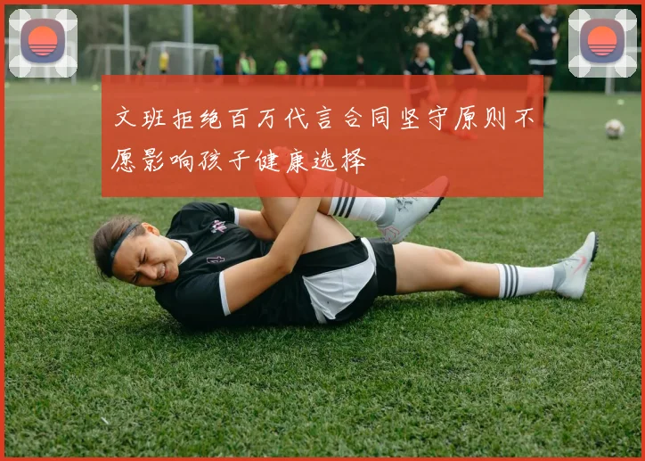 文班拒绝百万代言合同坚守原则不愿影响孩子健康选择