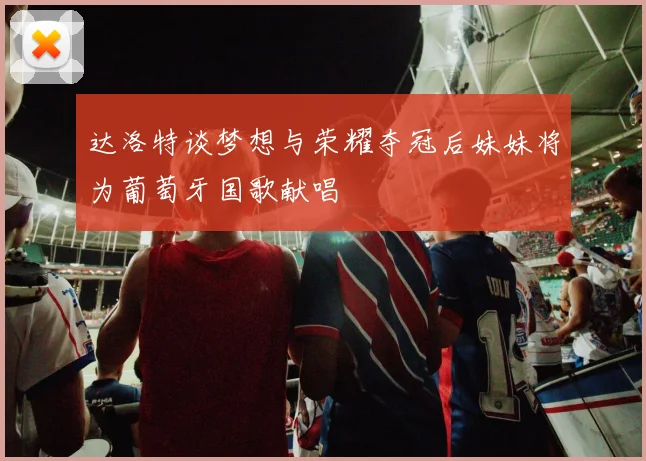 达洛特谈梦想与荣耀夺冠后妹妹将为葡萄牙国歌献唱
