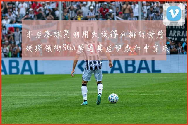 季后赛球员利用失误得分排行榜詹姆斯领衔SGA紧随其后伊森和申京表现不俗