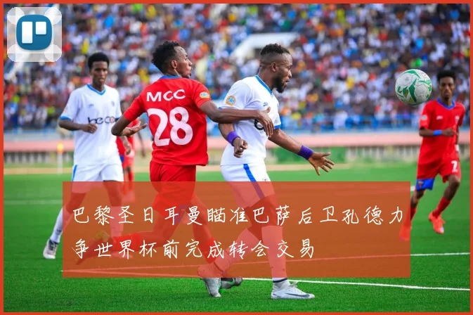 巴黎圣日耳曼瞄准巴萨后卫孔德力争世界杯前完成转会交易