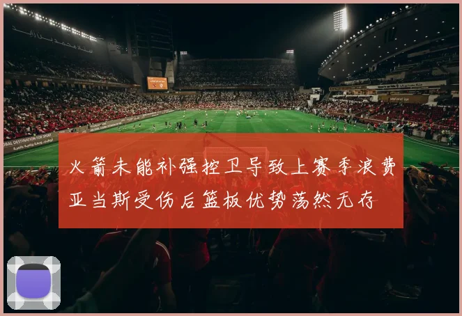火箭未能补强控卫导致上赛季浪费亚当斯受伤后篮板优势荡然无存