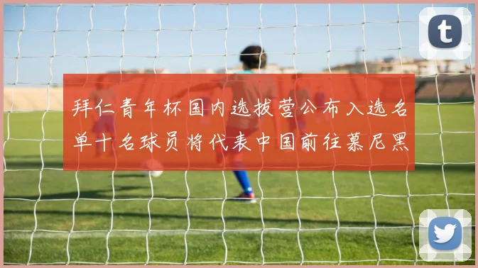 拜仁青年杯国内选拔营公布入选名单十名球员将代表中国前往慕尼黑