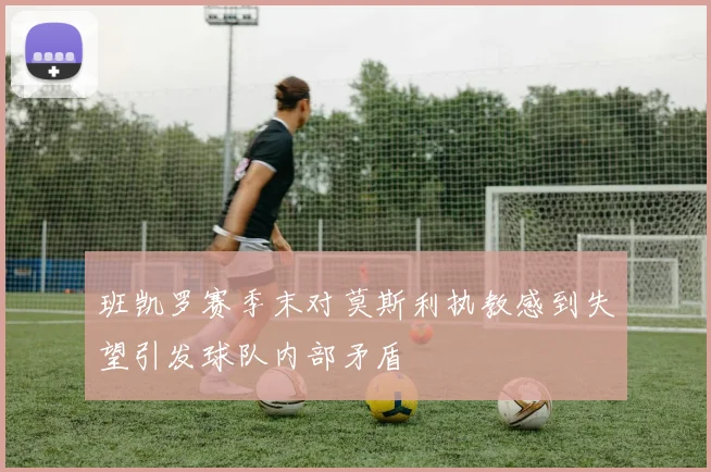 班凯罗赛季末对莫斯利执教感到失望引发球队内部矛盾