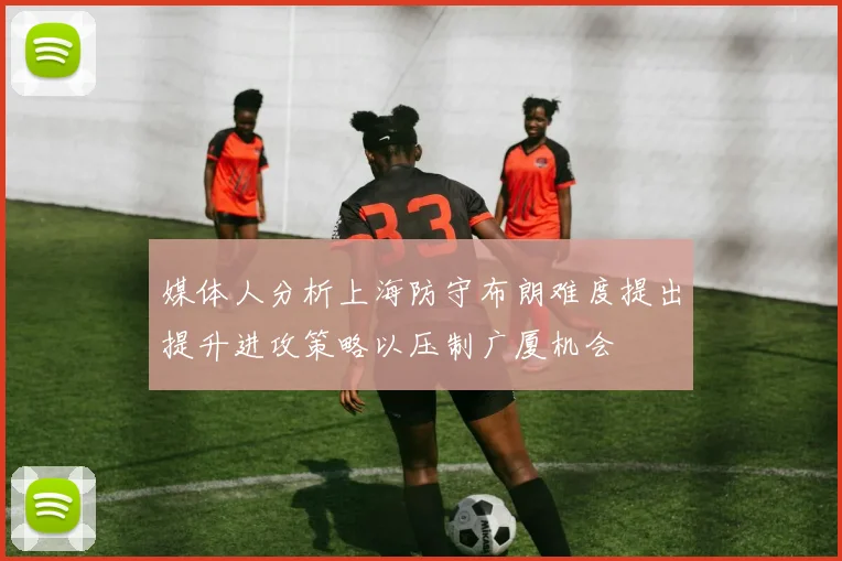 媒体人分析上海防守布朗难度提出提升进攻策略以压制广厦机会
