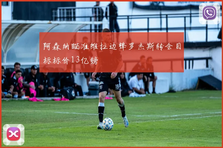 阿森纳瞄准维拉边锋罗杰斯转会目标标价13亿镑