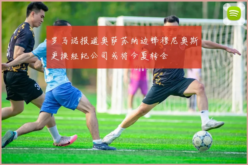 罗马诺报道奥萨苏纳边锋穆尼奥斯更换经纪公司或将今夏转会