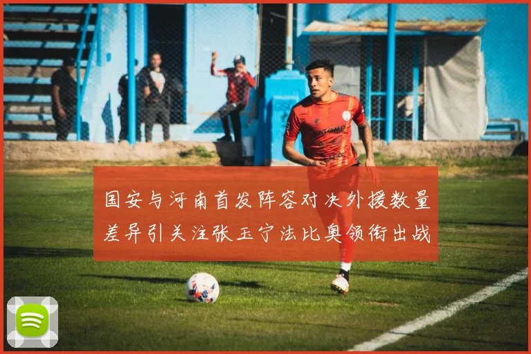 国安与河南首发阵容对决外援数量差异引关注张玉宁法比奥领衔出战