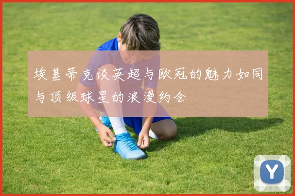 埃基蒂克谈英超与欧冠的魅力如同与顶级球星的浪漫约会