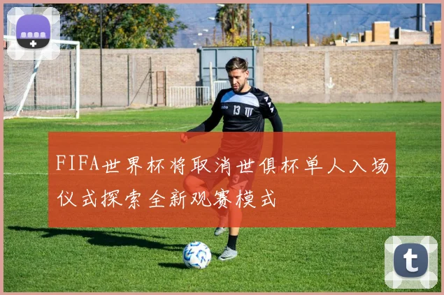 FIFA世界杯将取消世俱杯单人入场仪式探索全新观赛模式