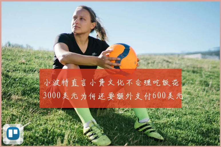 小波特直言小费文化不合理吃饭花3000美元为何还要额外支付600美元小费