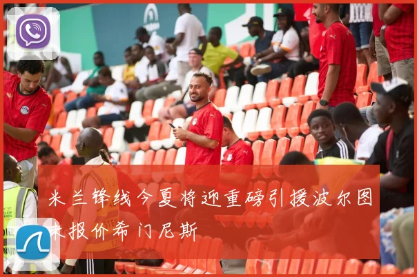 米兰锋线今夏将迎重磅引援波尔图未报价希门尼斯