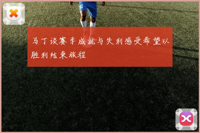 马丁谈赛季成就与失利感受希望以胜利结束旅程