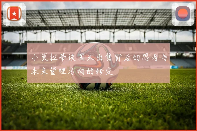 小莫拉蒂谈国米出售背后的思考与未来管理方向的转变