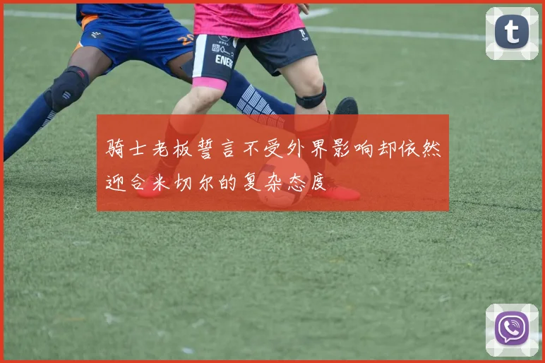 骑士老板誓言不受外界影响却依然迎合米切尔的复杂态度
