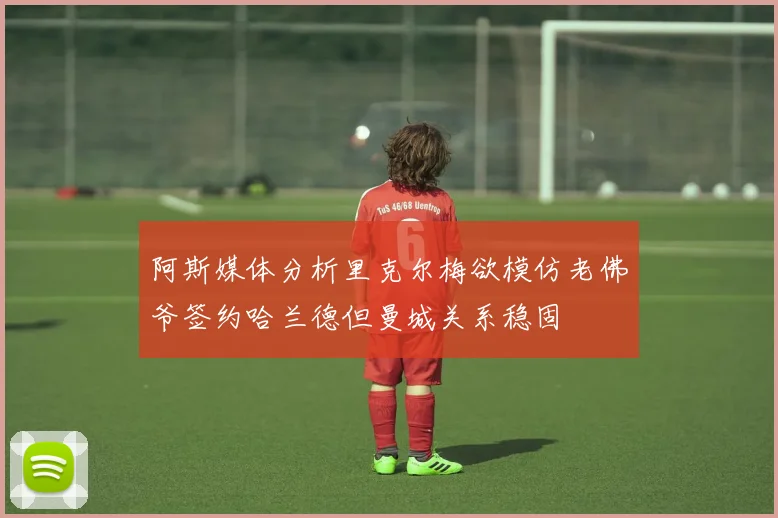 阿斯媒体分析里克尔梅欲模仿老佛爷签约哈兰德但曼城关系稳固