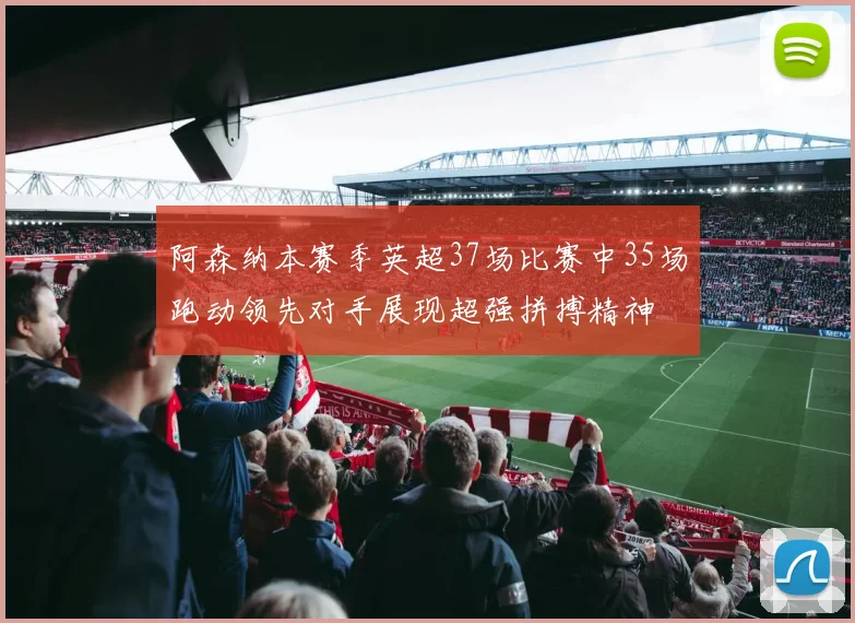 阿森纳本赛季英超37场比赛中35场跑动领先对手展现超强拼搏精神