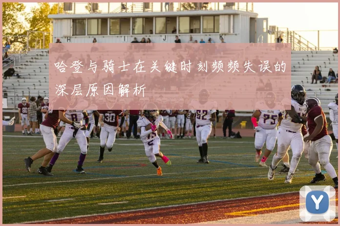 哈登与骑士在关键时刻频频失误的深层原因解析