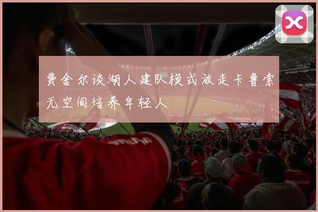 费舍尔谈湖人建队模式放走卡鲁索无空间培养年轻人