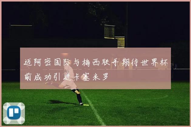 迈阿密国际与梅西联手期待世界杯前成功引进卡塞米罗