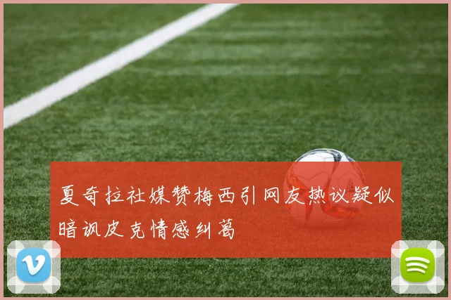 夏奇拉社媒赞梅西引网友热议疑似暗讽皮克情感纠葛