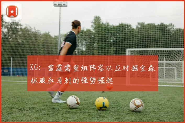 KG：雷霆需重组阵容以应对掘金森林狼和马刺的强势崛起
